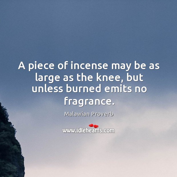 A piece of incense may be as large as the knee, but unless burned emits no fragrance. Malawian Proverbs Image