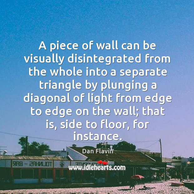 A piece of wall can be visually disintegrated from the whole into a separate triangle Dan Flavin Picture Quote