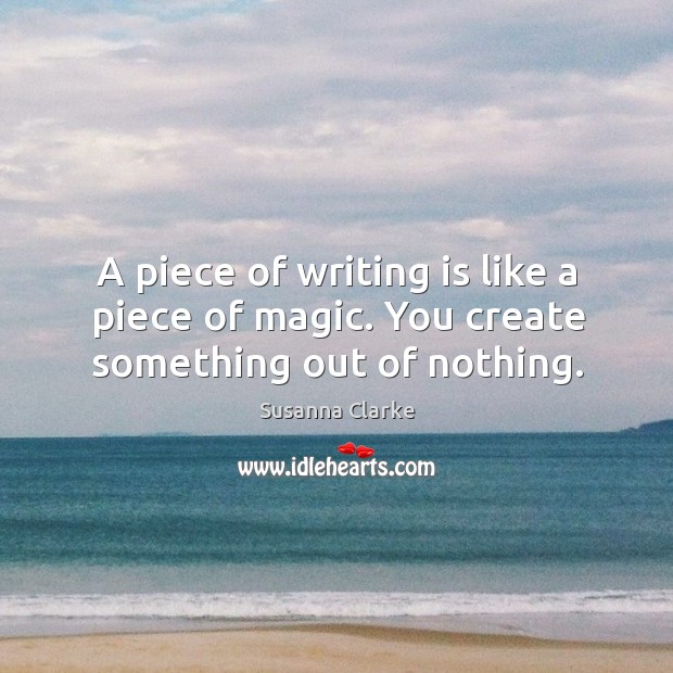 A piece of writing is like a piece of magic. You create something out of nothing. Writing Quotes Image