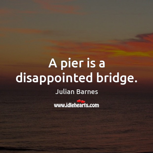 A pier is a disappointed bridge. Julian Barnes Picture Quote