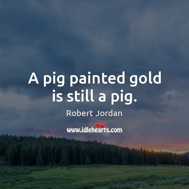 A pig painted gold is still a pig. Robert Jordan Picture Quote