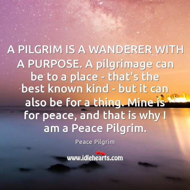 A PILGRIM IS A WANDERER WITH A PURPOSE. A pilgrimage can be Peace Pilgrim Picture Quote