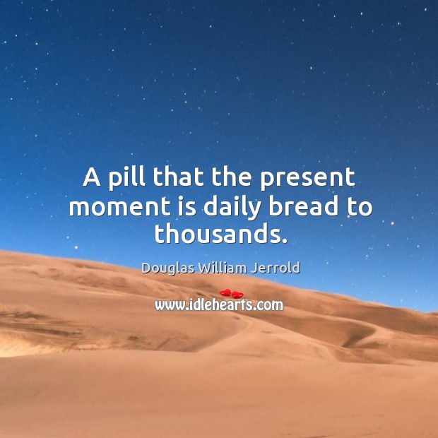 A pill that the present moment is daily bread to thousands. Douglas William Jerrold Picture Quote