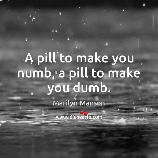 A pill to make you numb, a pill to make you dumb. Image