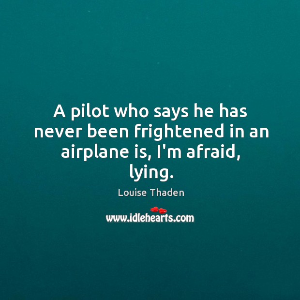 A pilot who says he has never been frightened in an airplane is, I’m afraid, lying. Image