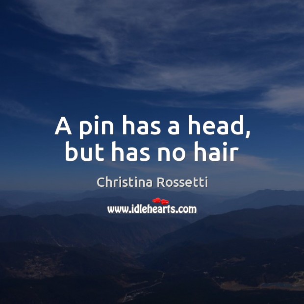 A pin has a head, but has no hair Christina Rossetti Picture Quote
