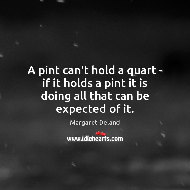 A pint can’t hold a quart – if it holds a pint it is doing all that can be expected of it. Margaret Deland Picture Quote