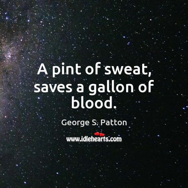 A pint of sweat, saves a gallon of blood. George S. Patton Picture Quote