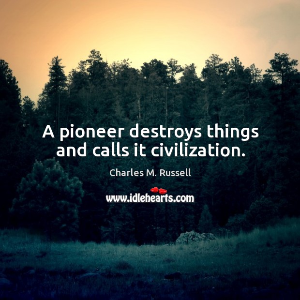 A pioneer destroys things and calls it civilization. Charles M. Russell Picture Quote