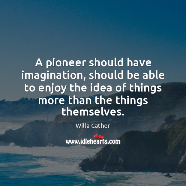 A pioneer should have imagination, should be able to enjoy the idea Willa Cather Picture Quote