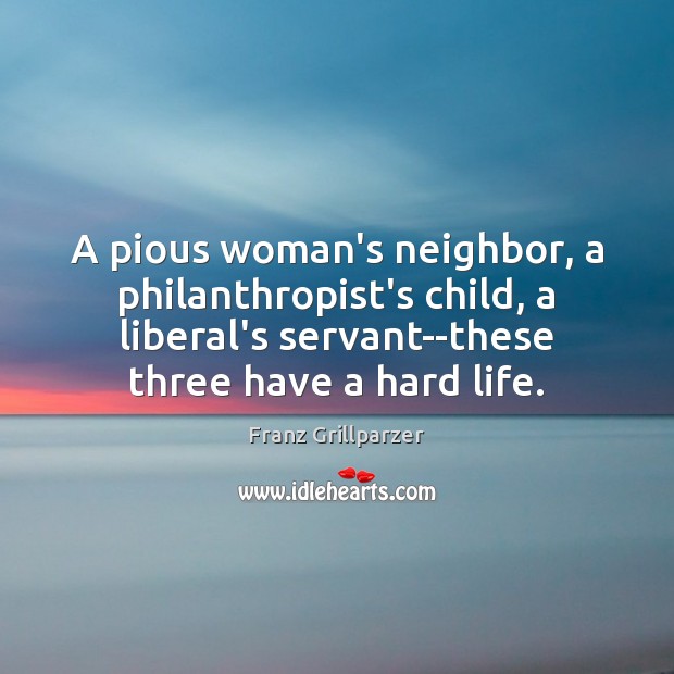 A pious woman’s neighbor, a philanthropist’s child, a liberal’s servant–these three have Franz Grillparzer Picture Quote
