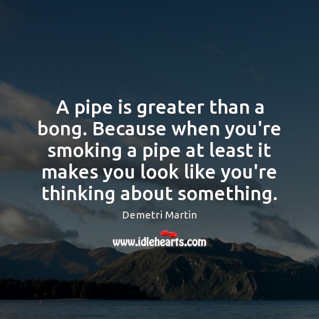 A pipe is greater than a bong. Because when you’re smoking a Demetri Martin Picture Quote