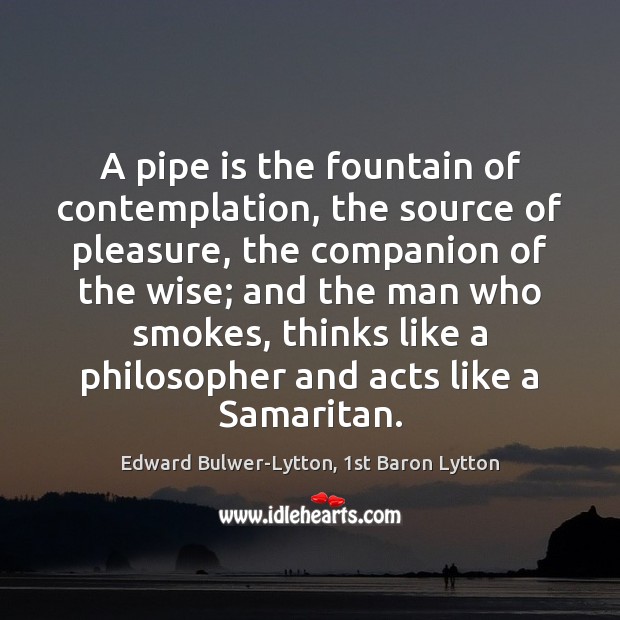 A pipe is the fountain of contemplation, the source of pleasure, the Edward Bulwer-Lytton, 1st Baron Lytton Picture Quote