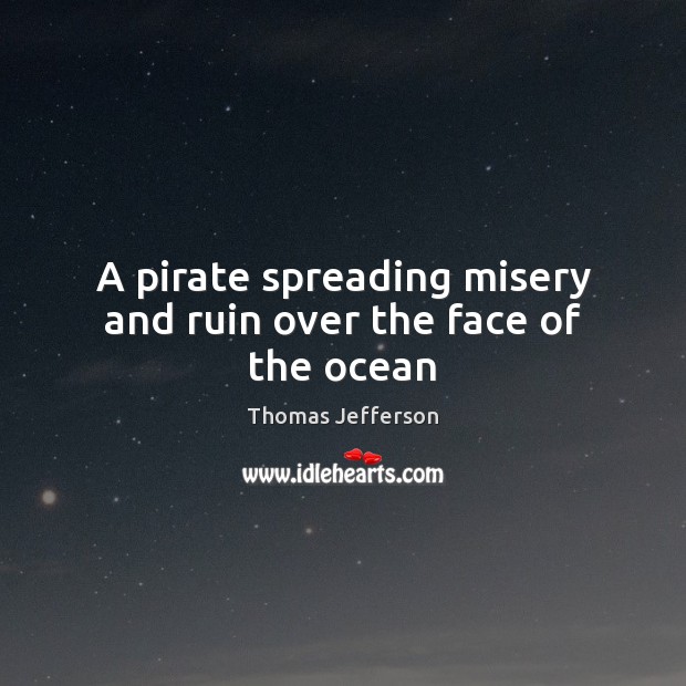 A pirate spreading misery and ruin over the face of the ocean Thomas Jefferson Picture Quote