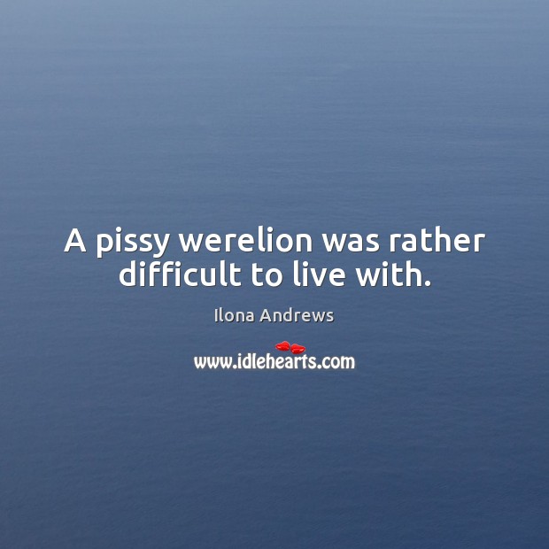 A pissy werelion was rather difficult to live with. Ilona Andrews Picture Quote