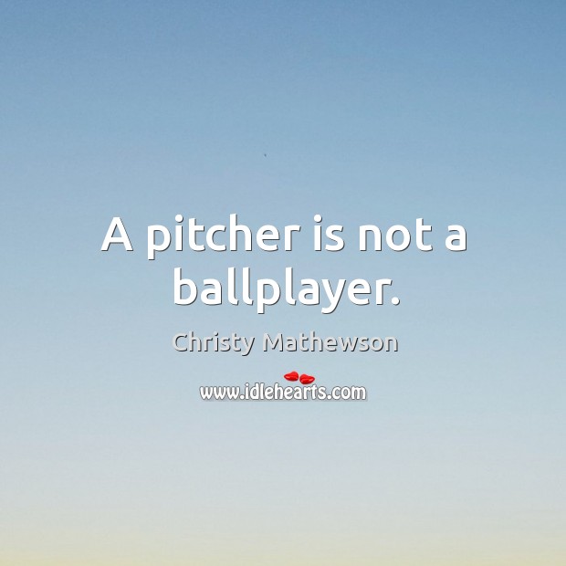 A pitcher is not a ballplayer. Christy Mathewson Picture Quote