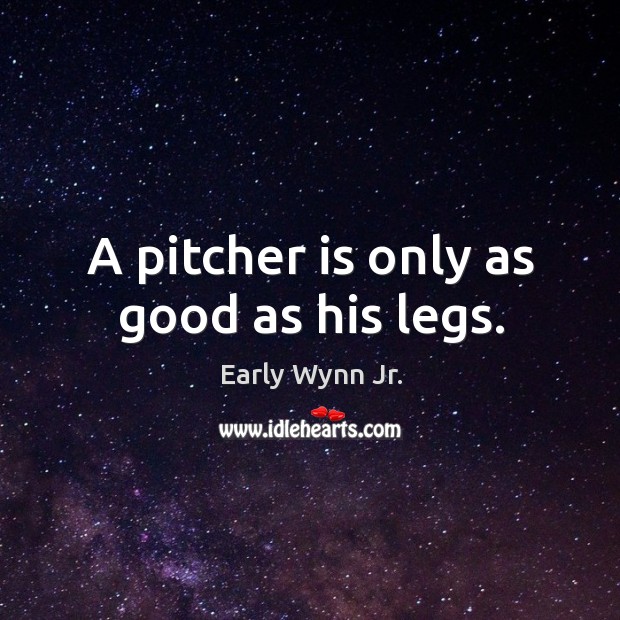 A pitcher is only as good as his legs. Early Wynn Jr. Picture Quote