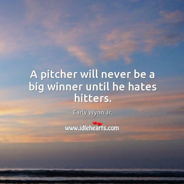 A pitcher will never be a big winner until he hates hitters. Early Wynn Jr. Picture Quote