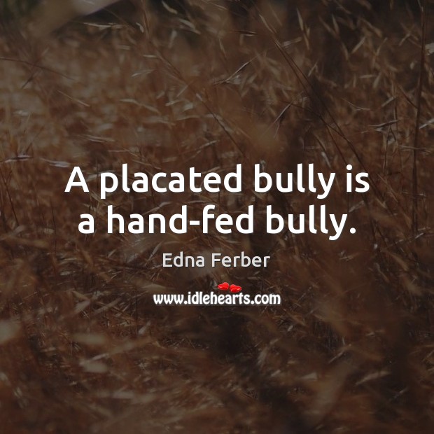 A placated bully is a hand-fed bully. Edna Ferber Picture Quote