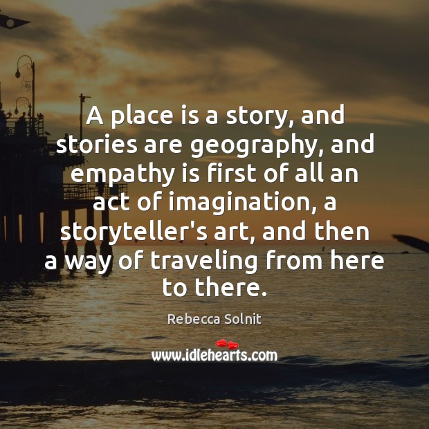 A place is a story, and stories are geography, and empathy is Rebecca Solnit Picture Quote