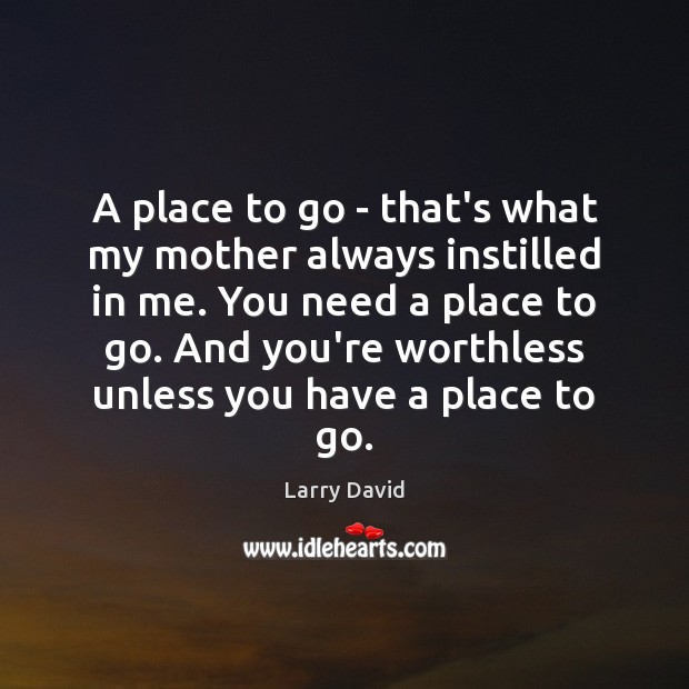 A place to go – that’s what my mother always instilled in 