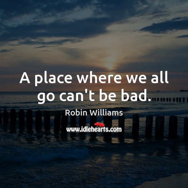 A place where we all go can’t be bad. Robin Williams Picture Quote