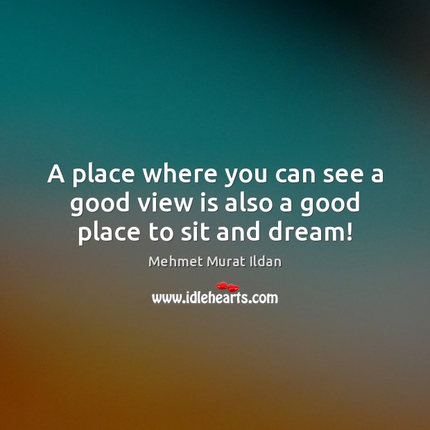 A place where you can see a good view is also a good place to sit and dream! Mehmet Murat Ildan Picture Quote