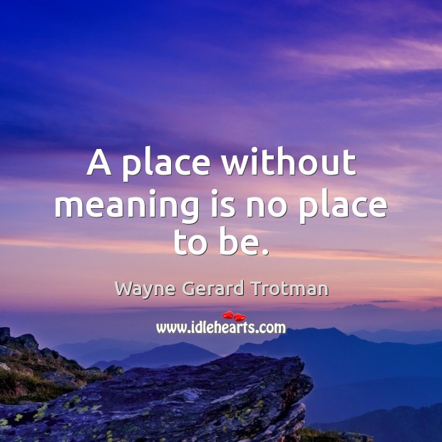 A place without meaning is no place to be. Wayne Gerard Trotman Picture Quote