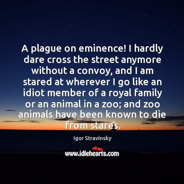 A plague on eminence! I hardly dare cross the street anymore without a convoy Igor Stravinsky Picture Quote