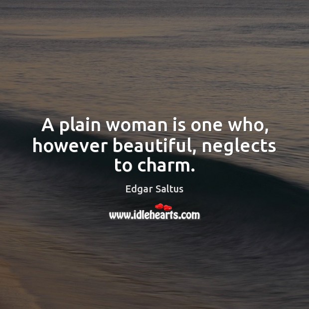 A plain woman is one who, however beautiful, neglects to charm. Edgar Saltus Picture Quote