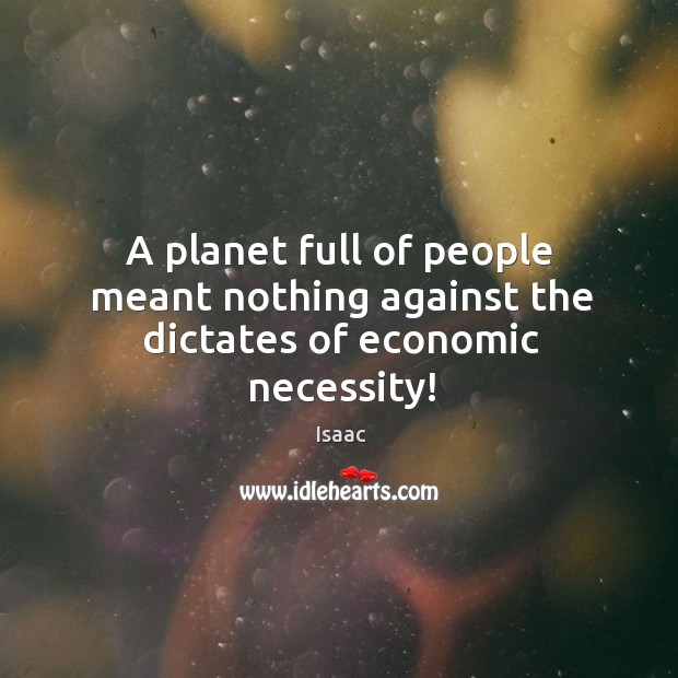 A planet full of people meant nothing against the dictates of economic necessity! Isaac Picture Quote