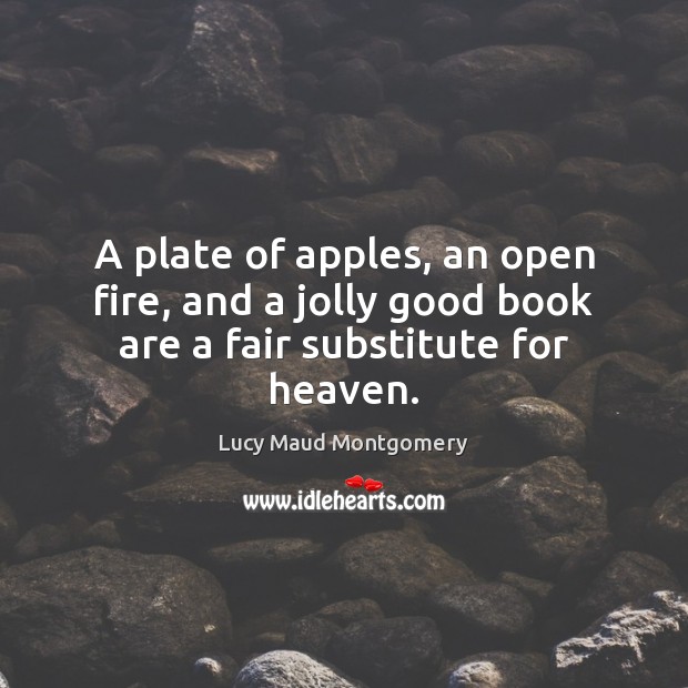 A plate of apples, an open fire, and a jolly good book are a fair substitute for heaven. Lucy Maud Montgomery Picture Quote