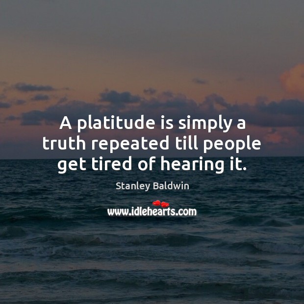 A platitude is simply a truth repeated till people get tired of hearing it. Stanley Baldwin Picture Quote