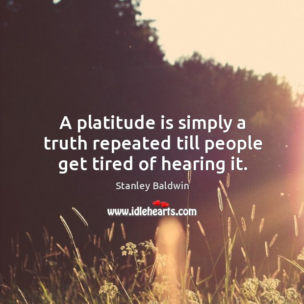 A platitude is simply a truth repeated till people get tired of hearing it. Stanley Baldwin Picture Quote