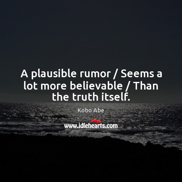 A plausible rumor / Seems a lot more believable / Than the truth itself. Kobo Abe Picture Quote