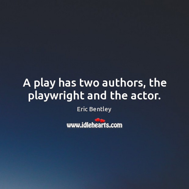 A play has two authors, the playwright and the actor. Eric Bentley Picture Quote