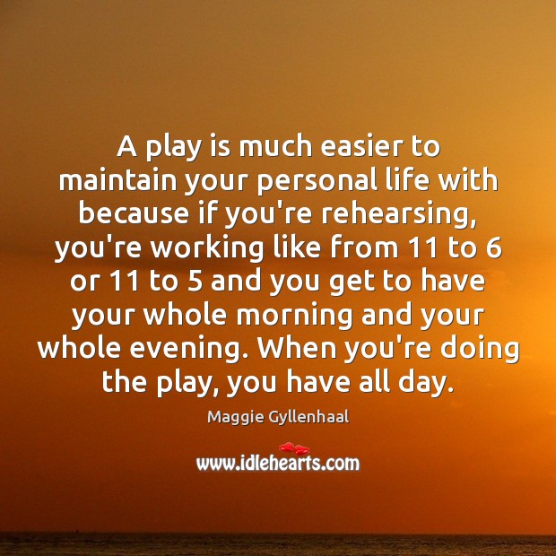 A play is much easier to maintain your personal life with because Maggie Gyllenhaal Picture Quote