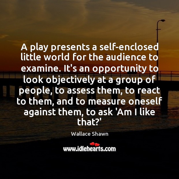 A play presents a self-enclosed little world for the audience to examine. Wallace Shawn Picture Quote
