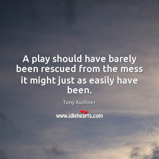 A play should have barely been rescued from the mess it might just as easily have been. Tony Kushner Picture Quote
