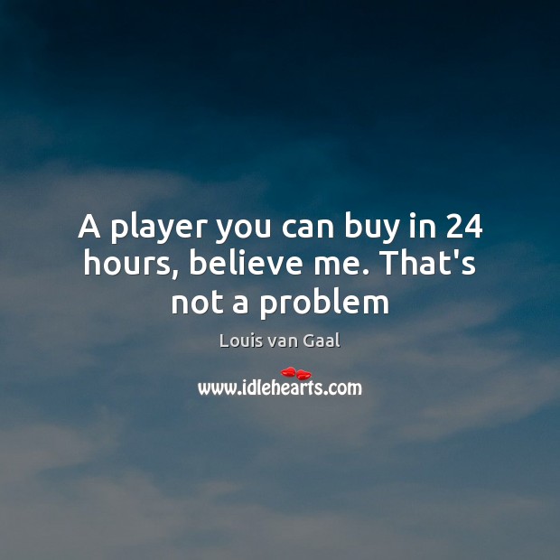 A player you can buy in 24 hours, believe me. That’s not a problem Louis van Gaal Picture Quote