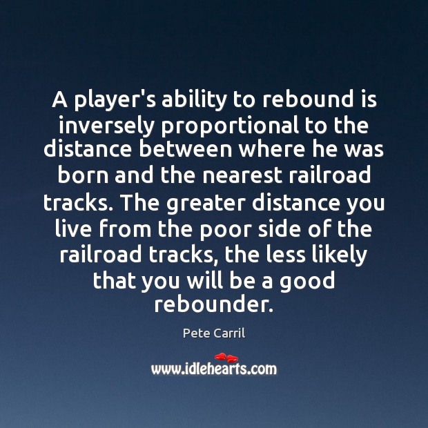 A player’s ability to rebound is inversely proportional to the distance between Pete Carril Picture Quote