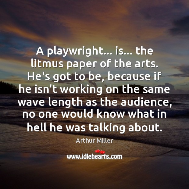 A playwright… is… the litmus paper of the arts. He’s got to Arthur Miller Picture Quote