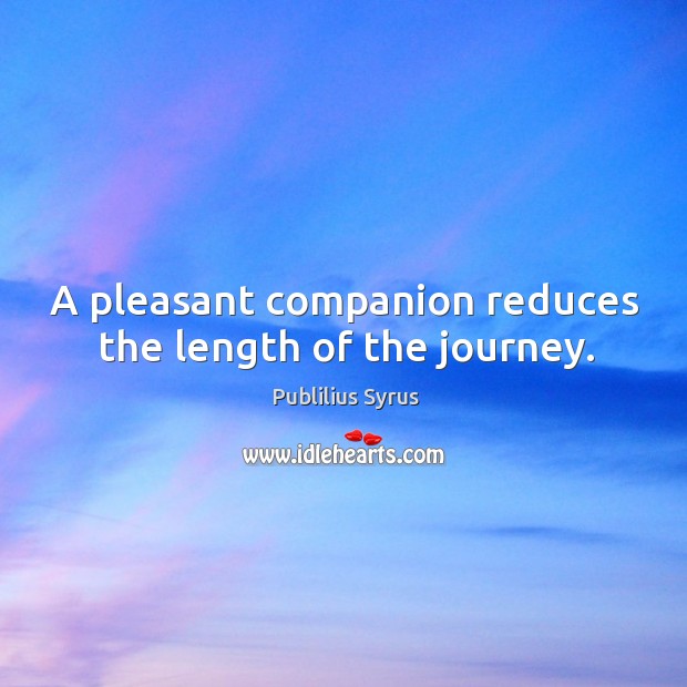 A pleasant companion reduces the length of the journey. Publilius Syrus Picture Quote