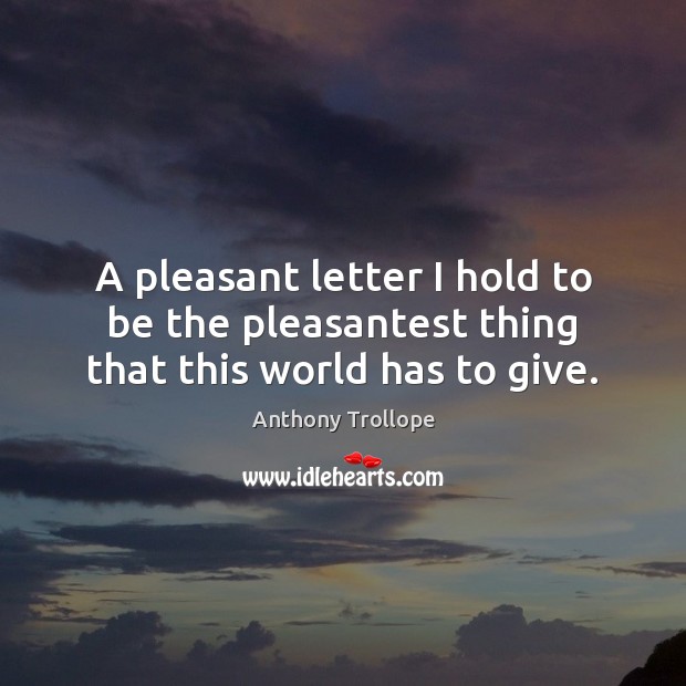 A pleasant letter I hold to be the pleasantest thing that this world has to give. Anthony Trollope Picture Quote