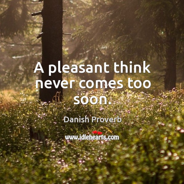 A pleasant think never comes too soon. Danish Proverbs Image