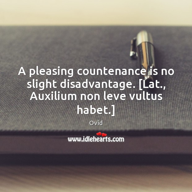 A pleasing countenance is no slight disadvantage. [Lat., Auxilium non leve vultus habet.] Ovid Picture Quote