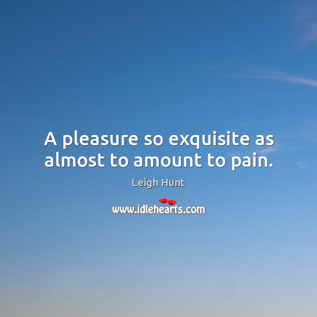 A pleasure so exquisite as almost to amount to pain. Leigh Hunt Picture Quote