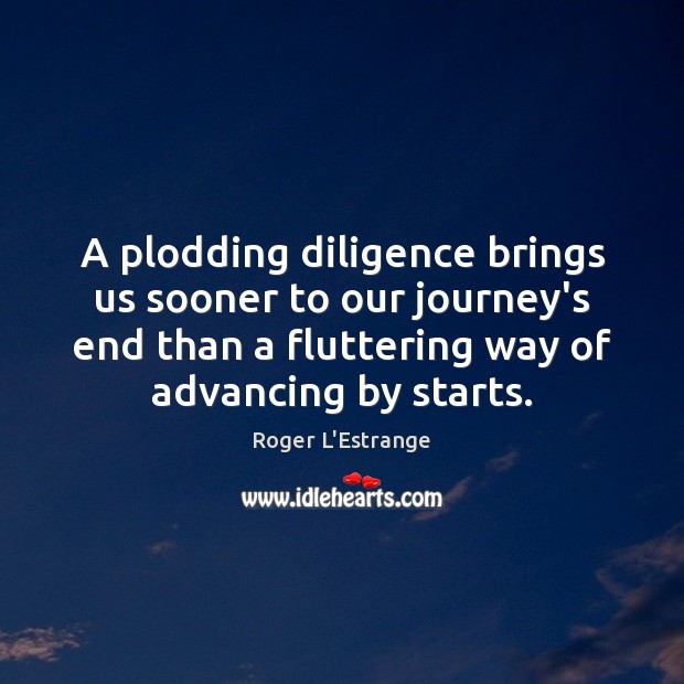 A plodding diligence brings us sooner to our journey’s end than a 