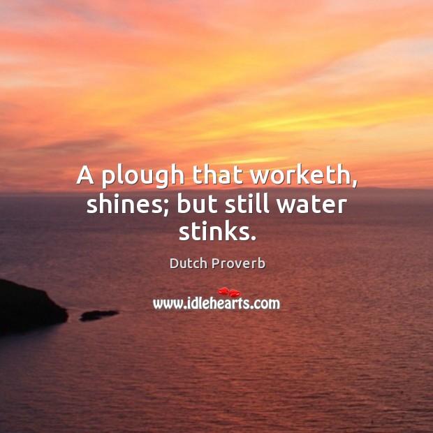 A plough that worketh, shines; but still water stinks. Dutch Proverbs Image