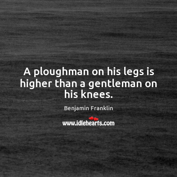 A ploughman on his legs is higher than a gentleman on his knees. Benjamin Franklin Picture Quote